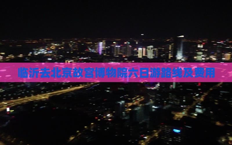 临沂去北京故宫博物院六日游