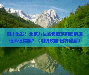 铜川去北京八达岭长城大型旅游团