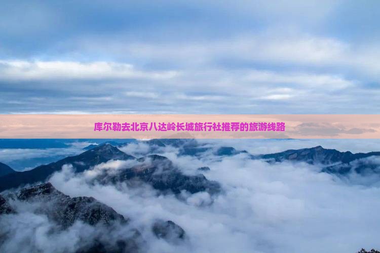 库尔勒去北京八达岭长城旅行社 库尔勒去北京八达岭长城旅行社