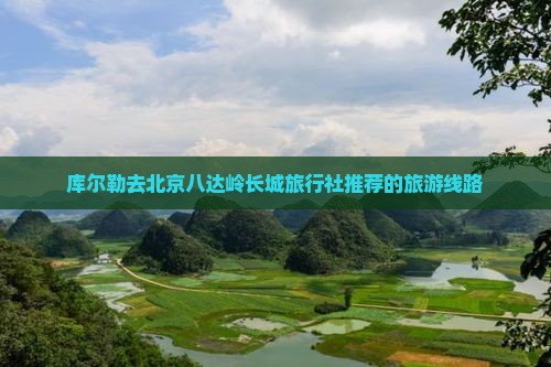 库尔勒去北京八达岭长城旅行社 库尔勒去北京八达岭长城旅行社