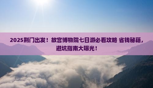 荆门去北京故宫博物院七日游