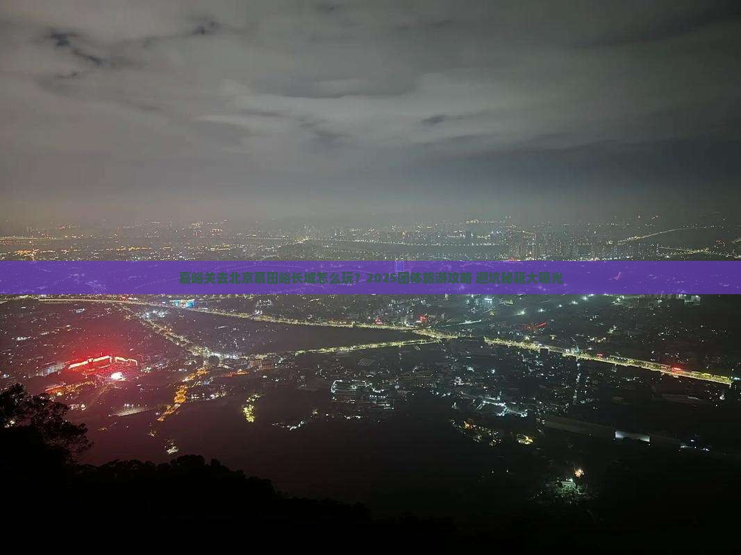 嘉峪关去北京慕田峪长城团体旅游 嘉峪关去北京慕田峪长城团体旅游
