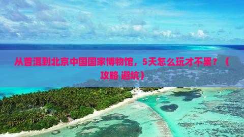 普洱到北京中国国家博物馆哪里玩