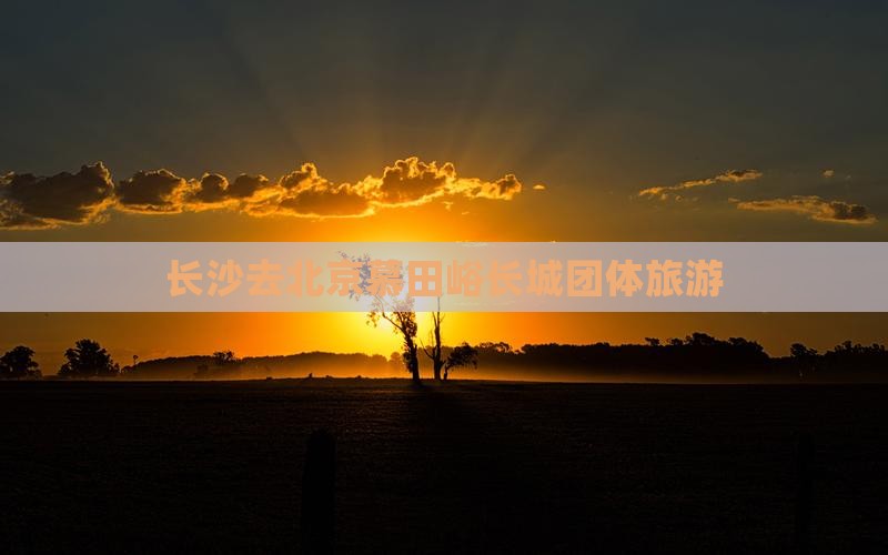 长沙去北京慕田峪长城团体旅游