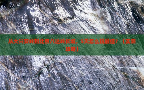 大兴安岭去北京八达岭长城自由行