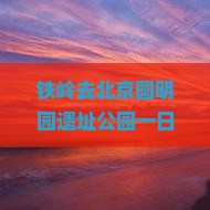 铁岭去北京圆明园遗址公园一日游