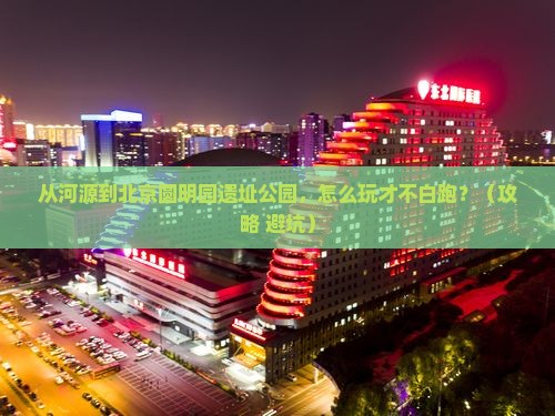 河源到北京圆明园遗址公园景点