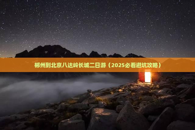 郴州到北京八达岭长城二日游