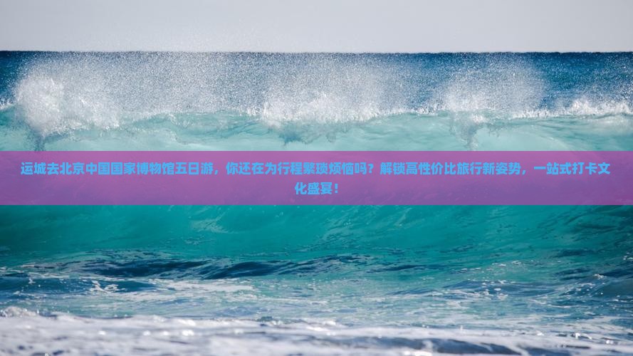 运城去北京中国国家博物馆五日游