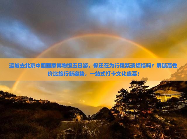 运城去北京中国国家博物馆五日游