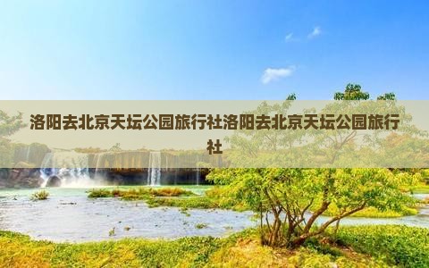 洛阳去北京天坛公园旅行社