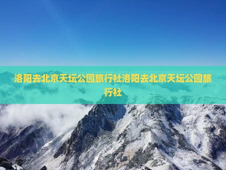 洛阳去北京天坛公园旅行社