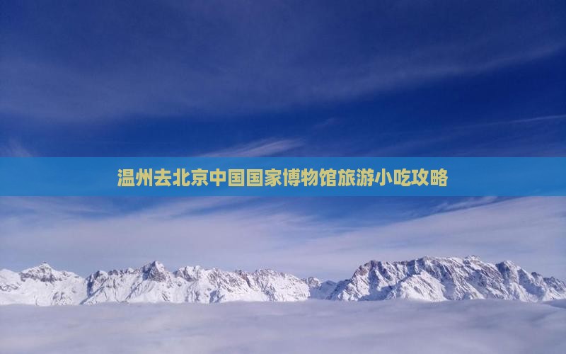 温州去北京中国国家博物馆旅游小吃
