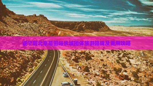 遂宁到北京慕田峪长城团体旅游 遂宁到北京慕田峪长城团体旅游