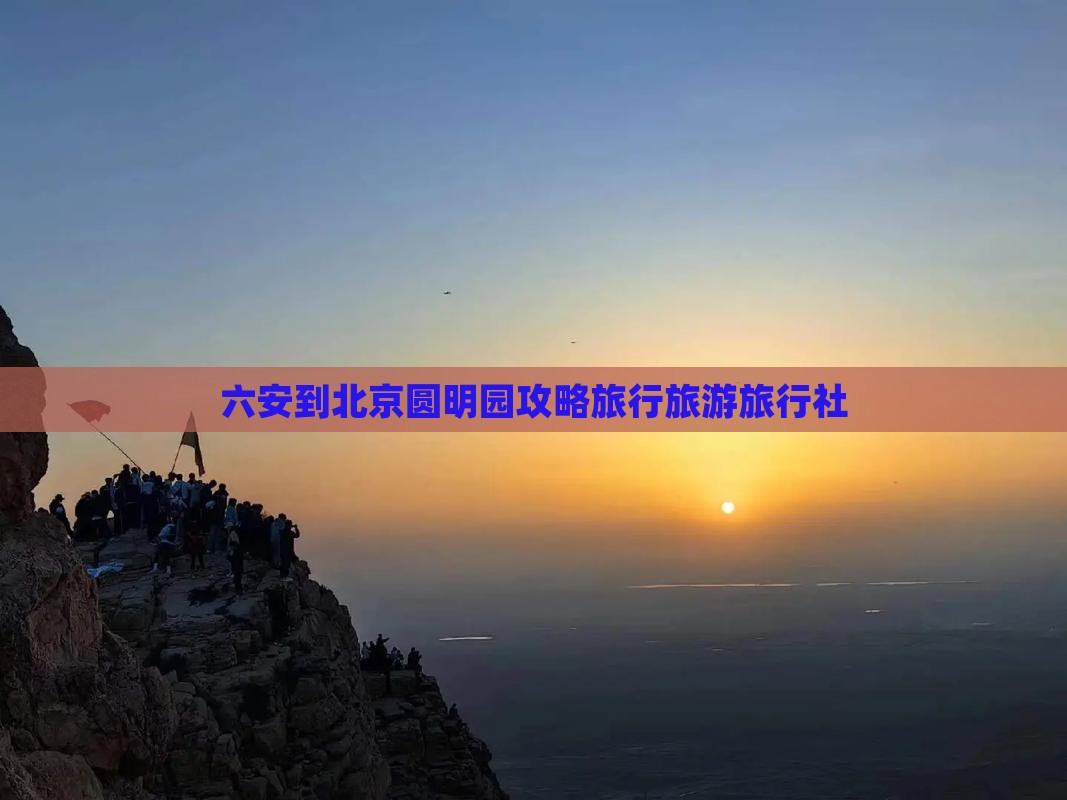 六安到北京圆明园遗址公园旅行社