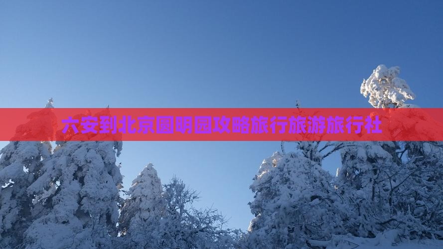 六安到北京圆明园遗址公园旅行社