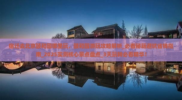 宿迁去北京颐和园哪里玩 宿迁去北京颐和园哪里玩