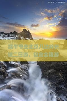 端午节去北京八达岭长城二日游