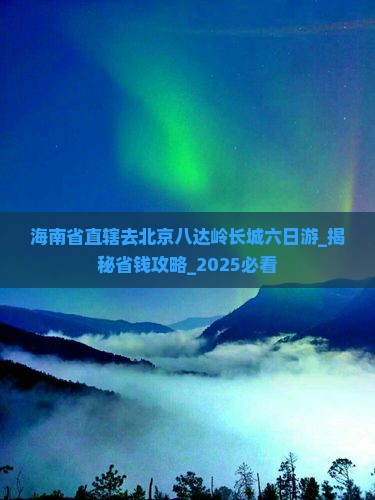 海南省直辖去北京八达岭长城六日游