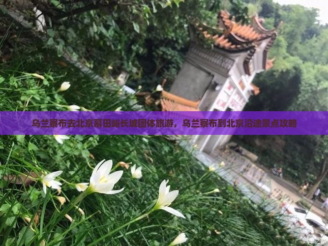 乌兰察布去北京慕田峪长城团体旅游