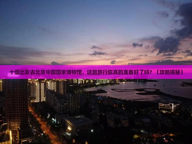 十堰去北京中国国家博物馆旅行社 十堰去北京中国国家博物馆旅行社
