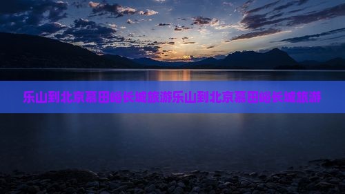 乐山到北京慕田峪长城旅游