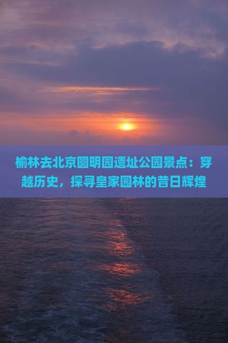 榆林去北京圆明园遗址公园景点