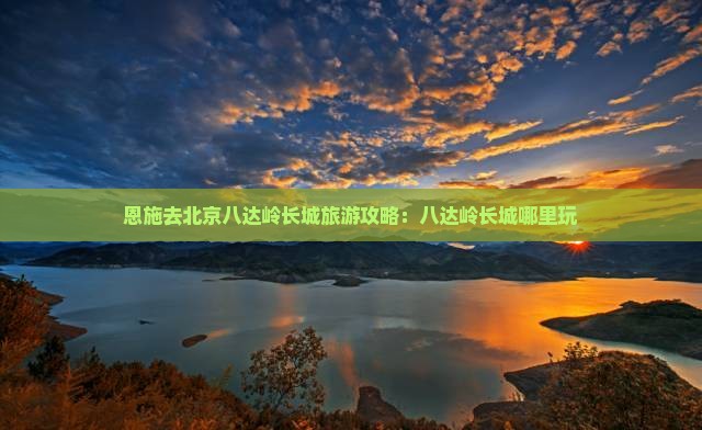 恩施去北京八达岭长城哪里玩 恩施去北京八达岭长城哪里玩