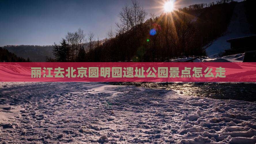 丽江去北京圆明园遗址公园景点 丽江去北京圆明园遗址公园景点
