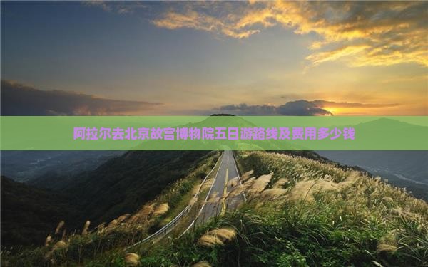 阿拉尔去北京故宫博物院五日游