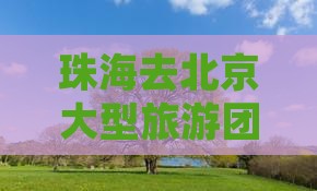 珠海去北京大型旅游团
