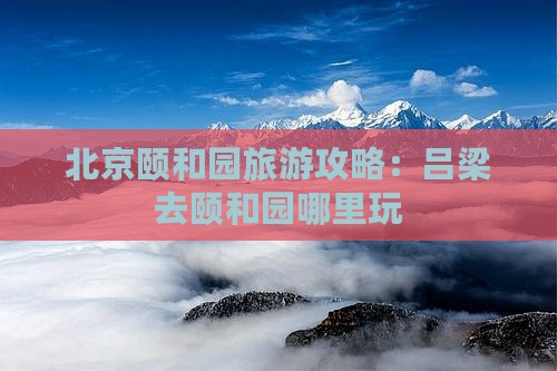 吕梁去北京颐和园哪里玩