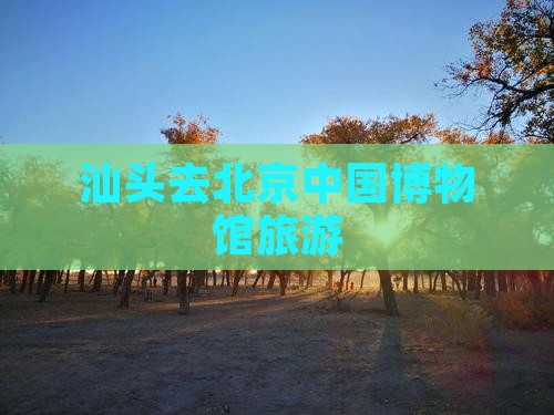 汕头去北京中国国家博物馆旅游
