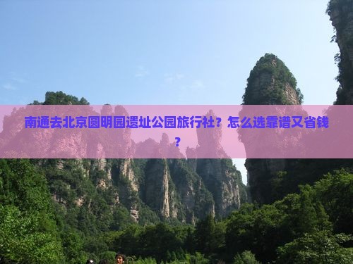 南通去北京圆明园遗址公园旅行社