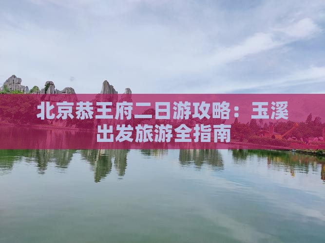 玉溪去北京恭王府二日游