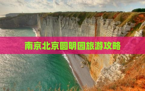 南京去北京圆明园遗址公园大型旅游团 南京去北京圆明园遗址公园大型旅游团