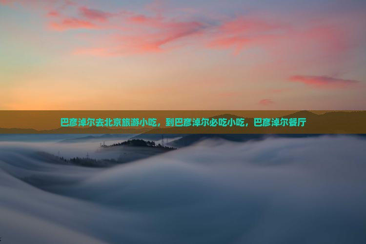 巴彦淖尔去北京旅游小吃