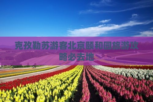 克孜勒苏去北京颐和园必去地
