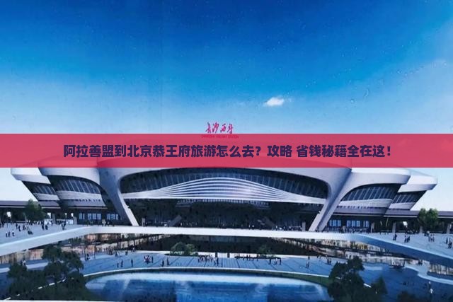 阿拉善盟到北京恭王府旅游
