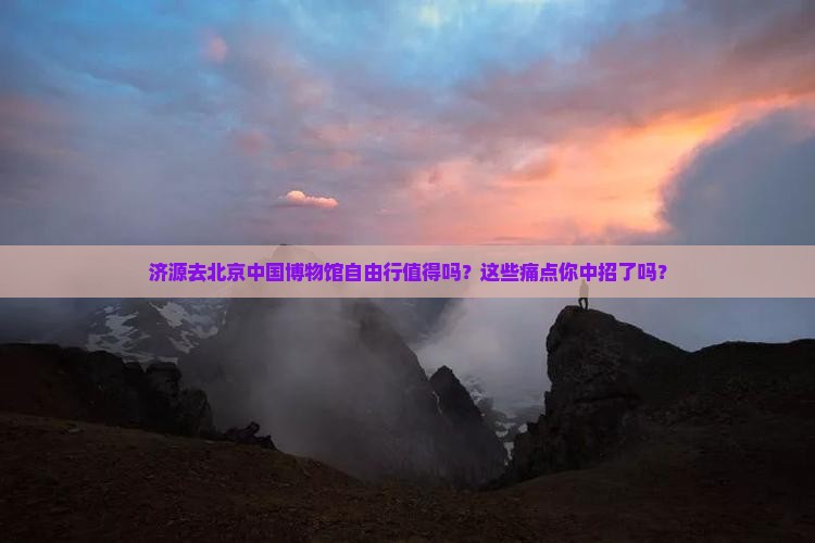 济源去北京中国国家博物馆自由行