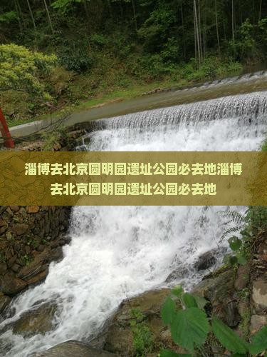 淄博去北京圆明园遗址公园必去地