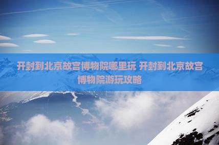 开封到北京故宫博物院哪里玩
