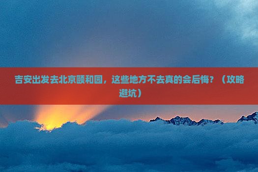 吉安到北京颐和园必去地