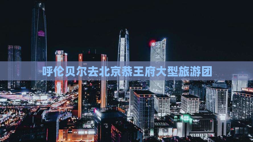 呼伦贝尔去北京恭王府大型旅游团