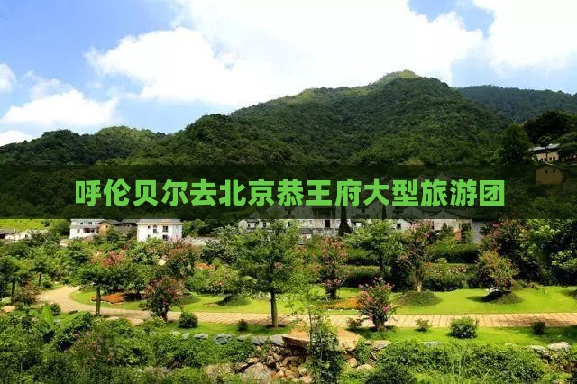 呼伦贝尔去北京恭王府大型旅游团