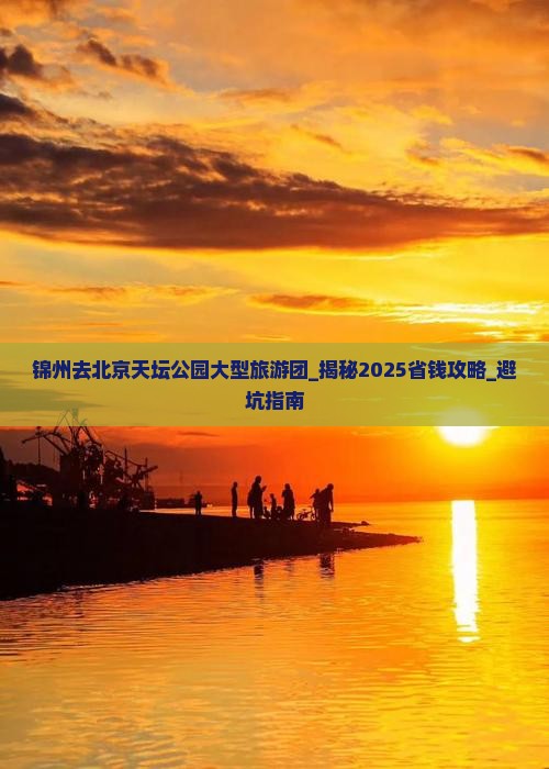 锦州去北京天坛公园大型旅游团