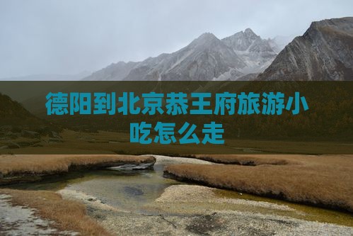 德阳到北京恭王府旅游小吃