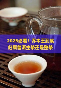 乔木王是属于普洱茶生茶还是熟茶