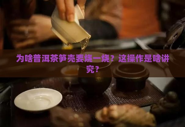 普洱茶笋壳为什么烧一下