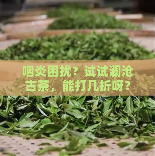咽炎可以喝茶澜沧古茶拿茶是几折